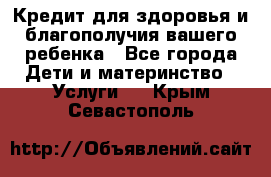 Кредит для здоровья и благополучия вашего ребенка - Все города Дети и материнство » Услуги   . Крым,Севастополь